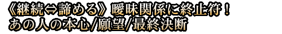 《継続⇔諦める》曖昧関係に終止符！　あの人の本心/願望/最終決断