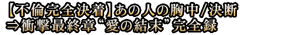 【不倫完全決着】あの人の胸中/決断⇒衝撃最終章“愛の結末”完全録