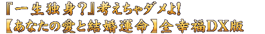 『一生独身？』考えちゃダメよ！【あなたの愛と結婚運命】全幸福DX版