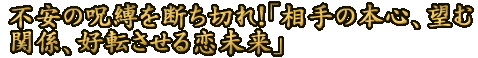 不安の呪縛を断ち切れ！「相手の本心、望む関係、好転させる恋未来」