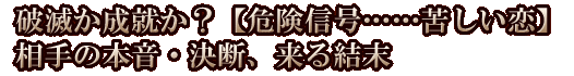 破滅か成就か？【危険信号……苦しい恋】相手の本音・決断、来る結末