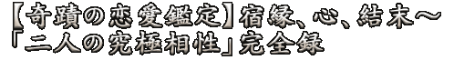 【奇蹟の恋愛鑑定】宿縁、心、結末～「二人の究極相性」完全録