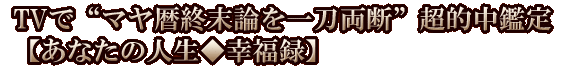 TVで“マヤ暦終末論を一刀両断”超的中鑑定【あなたの人生◆幸福録】