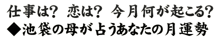 仕事は？　恋は？　今月何が起こる？◆池袋の母が占うあなたの月運勢