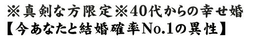 ※真剣な方限定※40代からの幸せ婚【今あなたと結婚確率No.1の異性】