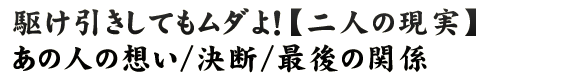 駆け引きしてもムダよ！【二人の現実】あの人の想い/決断/最後の関係