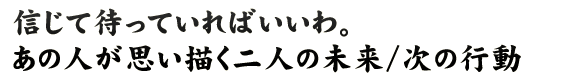 信じて待っていればいいわ。あの人が思い描く二人の未来/次の行動