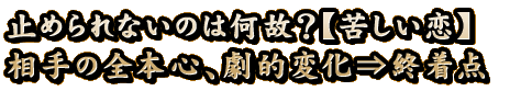 止められないのは何故？【苦しい恋】相手の全本心、劇的変化⇒終着点