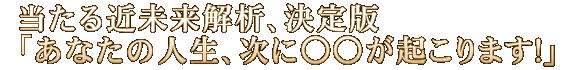 当たる近未来解析、決定版「あなたの人生、次に○○が起こります！」
