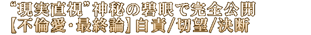 “現実直視”神秘の碧眼で完全公開【不倫愛・最終論】自責/切望/決断