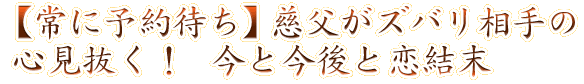 【常に予約待ち】慈父がズバリ相手の心見抜く！　今と今後と恋結末