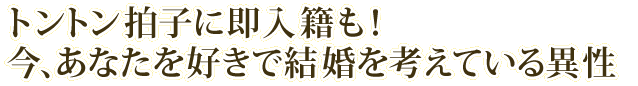 トントン拍子に即入籍も！　今、あなたを好きで結婚を考えている異性