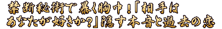 禁断秘術で暴く胸中！「相手はあなたが好きか？」隠す本音と過去の恋