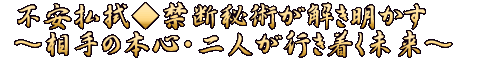 不安払拭◆禁断秘術が解き明かす～相手の本心・二人が行き着く未来～