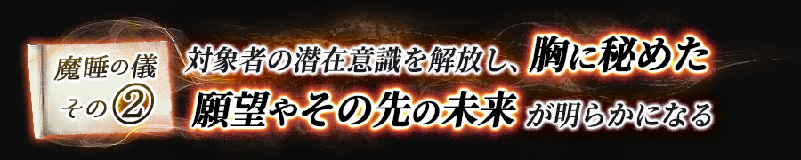 魔睡の儀その2　対象者の潜在意識を解放し、胸に秘めた願望やその先の未来が明らかになる