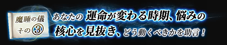 魔睡の儀その3　あなたの運命が変わる時期、悩みの核心を見抜き、どう動くべきかを助言！