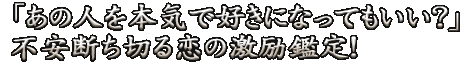 「あの人を本気で好きになってもいい？」不安断ち切る恋の激励鑑定！