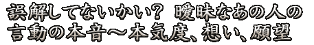 誤解してないかい？　曖昧なあの人の言動の本音～本気度、想い、願望
