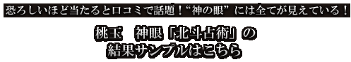 恐ろしいほど当たると口コミで話題！”神の眼”には全てが見えている！　桃玉　神眼「北斗占術」の結果サンプルはこちら