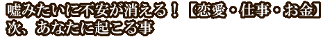 嘘みたいに不安が消える！【恋愛・仕事・お金】次、あなたに起こる事
