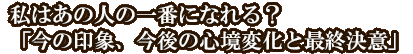 私はあの人の一番になれる？「今の印象、今後の心境変化と最終決意」
