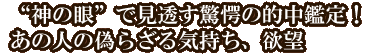 “神の眼”で見透す驚愕の的中鑑定！　あの人の偽らざる気持ち、欲望