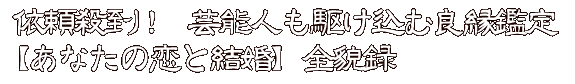 依頼殺到！　芸能人も駆け込む良縁鑑定【あなたの恋と結婚】全貌録