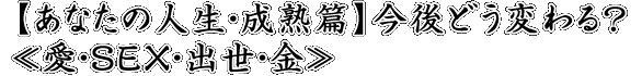 【あなたの人生・成熟篇】今後どう変わる？≪愛・SEX・出世・金≫