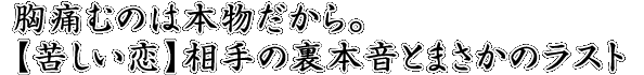 胸痛むのは本物だから。【苦しい恋】相手の裏本音とまさかのラスト