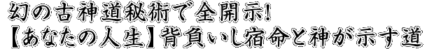 幻の古神道秘術で全開示！【あなたの人生】背負いし宿命と神が示す道