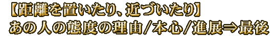 【距離を置いたり、近づいたり】あの人の態度の理由/本心/進展⇒最後