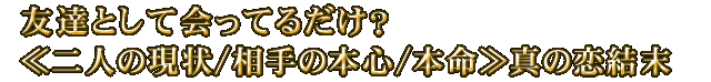 友達として会ってるだけ？≪二人の現状/相手の本心/本命≫真の恋結末