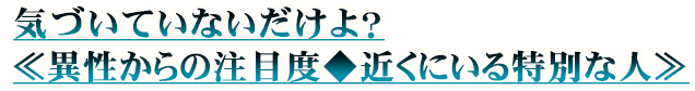 気づいていないだけよ？≪異性からの注目度◆近くにいる特別な人≫