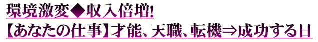 環境激変◆収入倍増！【あなたの仕事】才能、天職、転機⇒成功する日