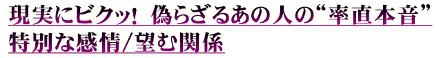 現実にビクッ！　偽らざるあの人の“率直本音”特別な感情/望む関係