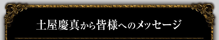土屋慶真から皆様へのメッセージ
