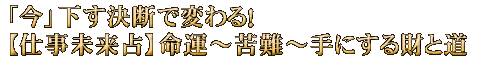 「今」下す決断で変わる！【仕事未来占】命運～苦難～手にする財と道