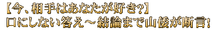 【今、相手はあなたが好き？】口にしない答え～結論まで山倭が断言！