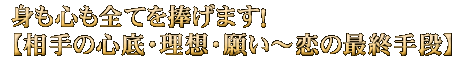 身も心も全てを捧げます！【相手の心底・理想・願い～恋の最終手段】