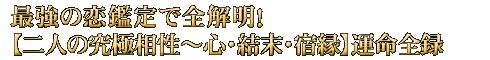 最強の恋鑑定で全解明！【二人の究極相性～心・結末・宿縁】運命全録